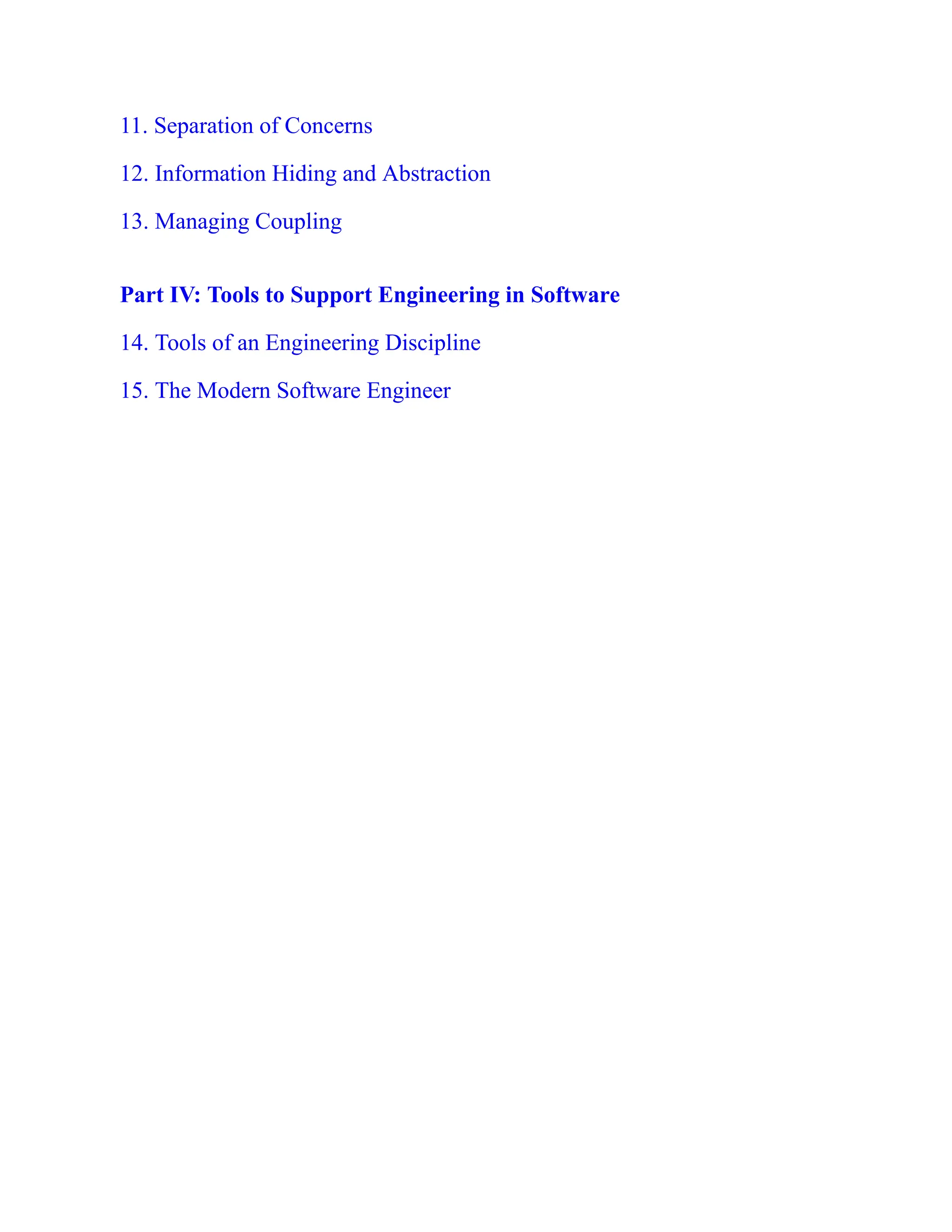 11. Separation of Concerns
12. Information Hiding and Abstraction
13. Managing Coupling
Part IV: Tools to Support Engineering in Software
14. Tools of an Engineering Discipline
15. The Modern Software Engineer
 