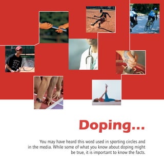 Doping…
You may have heard this word used in sporting circles and
in the media. While some of what you know about doping might
be true, it is important to know the facts.
 