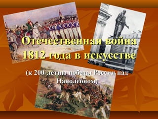 Отечественная война
1812 года в искусстве
(к 200-летию победы России над
          Наполеоном)
 