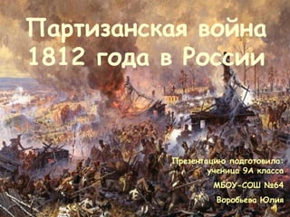 Партизанская война
1812 года в России



          Презентацию подготовила:
                  ученица 9А класса
                   МБОУ-СОШ №64
                    Воробьева Юлия
 