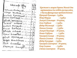Крестьяне и мещане деревни Малый Оеш
 жертвователи для победы русских войск
 в Русско-французском противостоянии:
Прокопей Румянцев - 2 рубля
Петр Тархов             - 3 рубля
Алексей Устьянцев - 50 копеек:
Осип Горбунов     - 1 рубль
Федор Мысовский - 1 рубль
Данила Сизиков      - 1 рубль
Алексей Румянцев - 50 копеек
Роман Горбунов      - - 1 рубль
Григорий Сизиков - 50 копеек:
Данила Соловьев - 50 копеек:
Федор Кунгурцев - 1 рубль
Григорий Самочернов - 50 копеек:
Егор Соловьев      - 1 рубль
Степан Самочернов 50 копеек
 