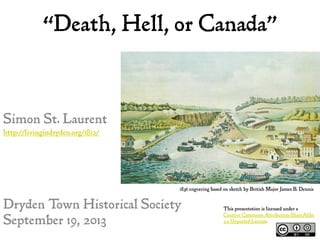 “Death, Hell, or Canada”
Simon St. Laurent
http://livingindryden.org/1812/
Dryden Town Historical Society
September 19, 2013
1836 engraving based on sketch by British Major James B. Dennis
This presentation is licensed under a
Creative Commons Attribution-ShareAlike
3.0 Unported License.
 