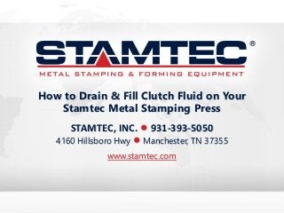 STAMTEC, INC. • 931-393-5050
4160 Hillsboro Hwy • Manchester, TN 37355
www.stamtec.com
How to Drain & Fill Clutch Fluid on Your
Stamtec Metal Stamping Press
 