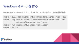 Windows イメージを作る
Docker をインストールした上で、ホスト上にコンテナを作っておく必要がある
docker pull mcr.microsoft.com/windows/nanoserver:1809
docker tag mcr.microsoft.com/windows/nanoserver:1809
microsoft/nanoserver:latest
docker run microsoft/nanoserver:latest
docker ps -a
 