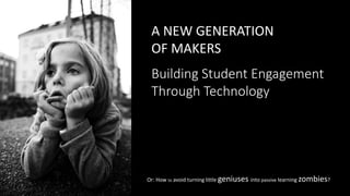 A NEW GENERATION
OF MAKERS
Building Student Engagement
Through Technology
Or: How to avoid turning little geniuses into passive learning zombies?
 