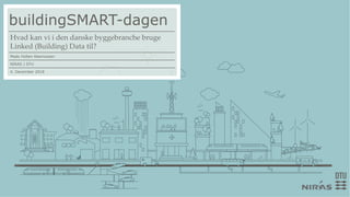 buildingSMART-dagen
Hvad kan vi i den danske byggebranche bruge
Linked (Building) Data til?
Mads Holten Rasmussen
NIRAS | DTU
4. December 2018
 