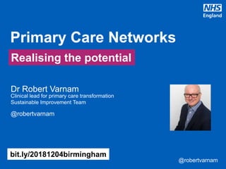 @robertvarnam@robertvarnam
• Dr Robert Varnam
Clinical lead for primary care transformation
• Sustainable Improvement Team
@robertvarnam
Primary Care Networks
bit.ly/20181204birmingham
Realising the potential
 