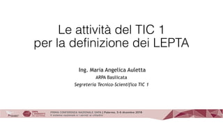 Le attività del TIC 1  
per la definizione dei LEPTA 
Ing. Maria Angelica Auletta
ARPA Basilicata
Segreteria Tecnico-Scientifica TIC 1
 