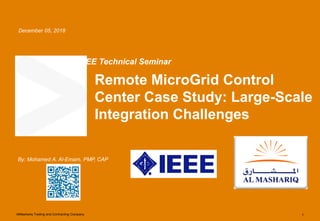 AlMashariq Trading and Contracting Company 1
Remote MicroGrid Control
Center Case Study: Large-Scale
Integration Challenges
December 05, 2018
By: Mohamed A. Al-Emam, PMP, CAP
IEEE Technical Seminar
 