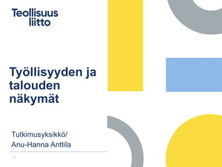 Tutkimusyksikkö/
Anu-Hanna Anttila
1
Työllisyyden ja
talouden
näkymät
 