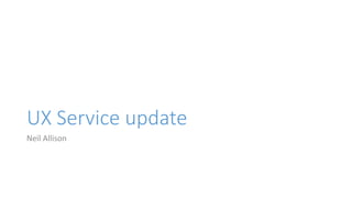 UX Service update
Neil Allison
 