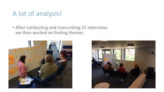 A lot of analysis!
• After conducting and transcribing 21 interviews
we then worked on finding themes
 