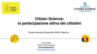 Citizen Science:  
la partecipazione attiva dei cittadini
Gaia Agnello
DITOs Project Manager
ECSA Headquarters
gaia.agnello@mfn.berlin
Tavola rotonda 6 Dicembre 2018, Palermo
👪
 
