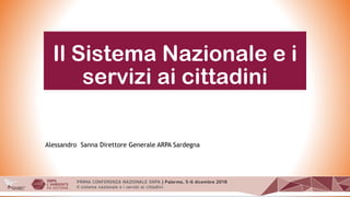 Il Sistema Nazionale e i
servizi ai cittadini
Alessandro Sanna Direttore Generale ARPA Sardegna
 
