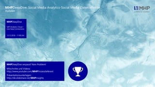 l
MHPDeepDive
SAP Analytics Cloud –
Live Data Connections
13.12.2018 - 11:00 Uhr
MHPDeepDive verpasst? Kein Problem!
Mitschnitte und Videos:
http://www.youtube.com/MHPProzesslieferant
Präsentationsunterlagen:
http://de.slideshare.net/MHPInsights
MHPDeepDive: Social Media Analytics-Social Media Daten effektiv
nutzen
 