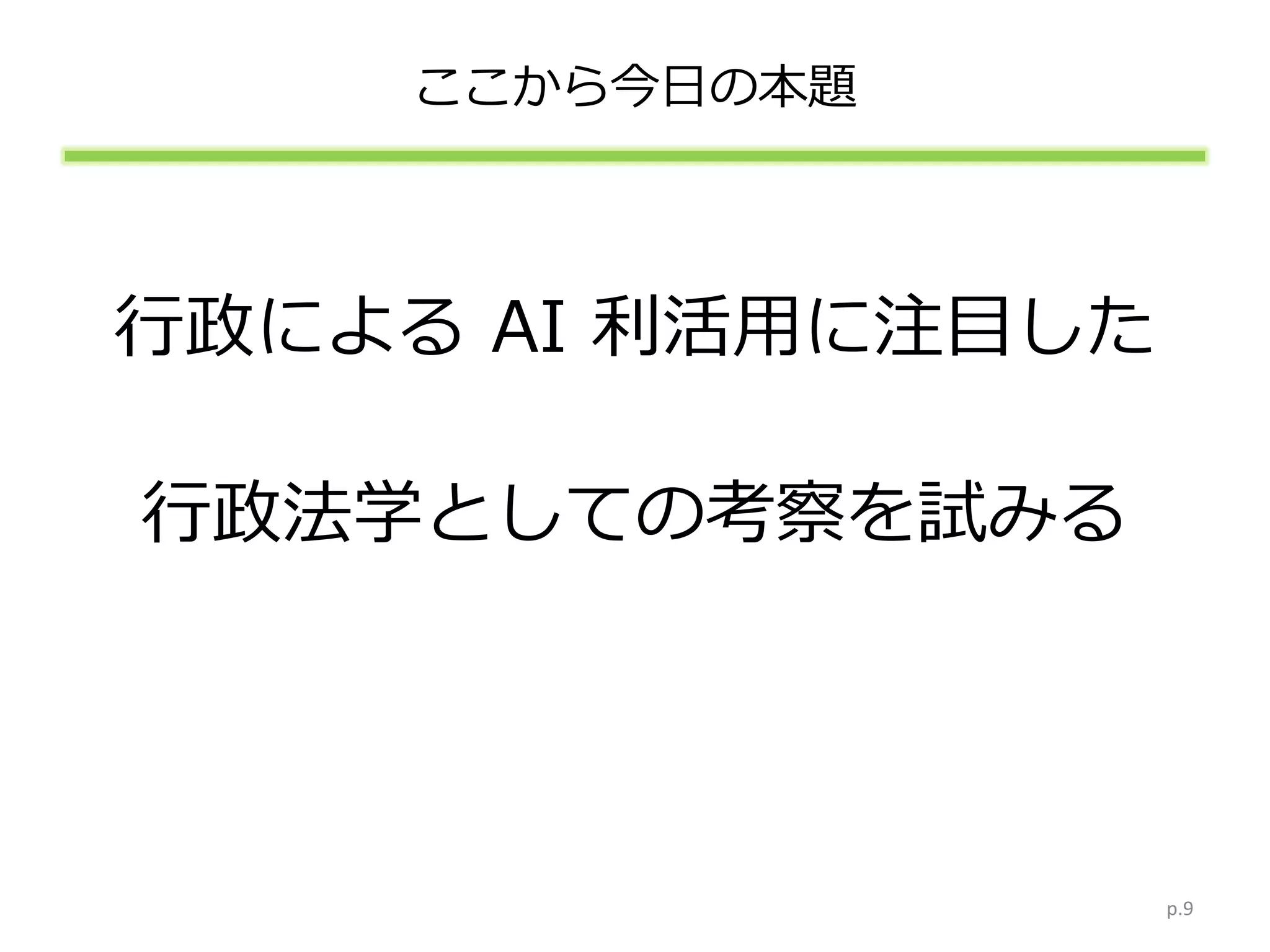 ここから今日の本題
行政による AI 利活用に注目した
行政法学としての考察を試みる
p.9
 
