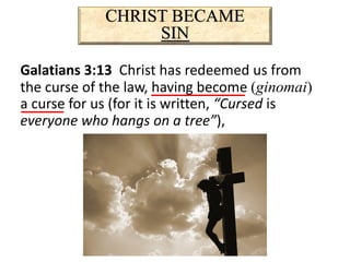 CHRIST BECAME
SIN
Galatians 3:13 Christ has redeemed us from
the curse of the law, having become (ginomai)
a curse for us (for it is written, “Cursed is
everyone who hangs on a tree”),
 