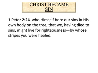CHRIST BECAME
SIN
1 Peter 2:24 who Himself bore our sins in His
own body on the tree, that we, having died to
sins, might live for righteousness—by whose
stripes you were healed.
 