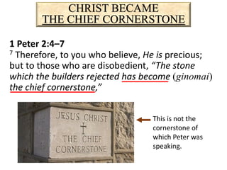CHRIST BECAME
THE CHIEF CORNERSTONE
1 Peter 2:4–7
7 Therefore, to you who believe, He is precious;
but to those who are disobedient, “The stone
which the builders rejected has become (ginomai)
the chief cornerstone,”
This is not the
cornerstone of
which Peter was
speaking.
 