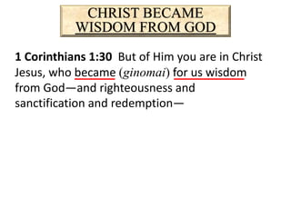 CHRIST BECAME
WISDOM FROM GOD
1 Corinthians 1:30 But of Him you are in Christ
Jesus, who became (ginomai) for us wisdom
from God—and righteousness and
sanctification and redemption—
 