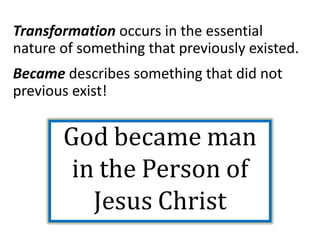 Transformation occurs in the essential
nature of something that previously existed.
Became describes something that did not
previous exist!
God became man
in the Person of
Jesus Christ
 