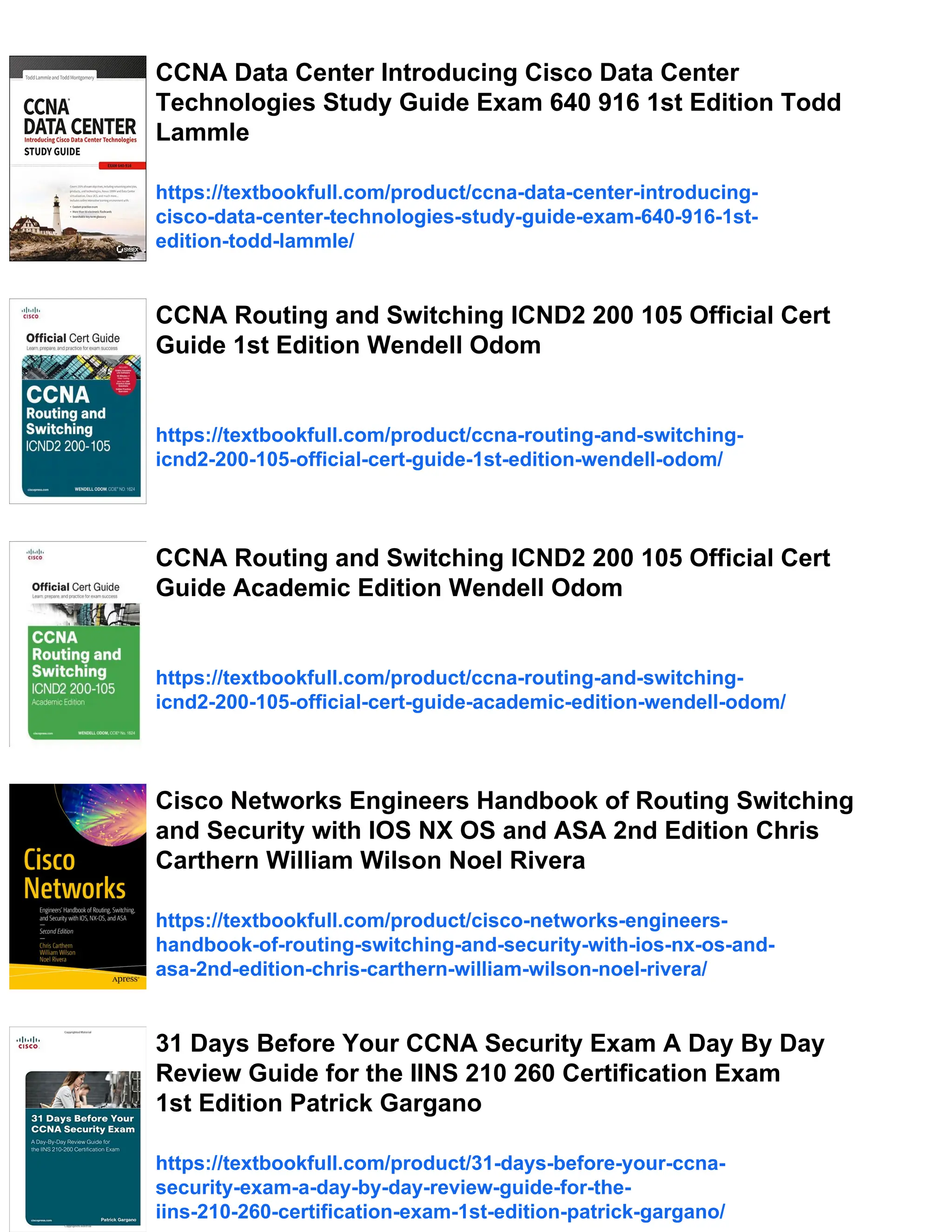 CCNA Data Center Introducing Cisco Data Center
Technologies Study Guide Exam 640 916 1st Edition Todd
Lammle
https://textbookfull.com/product/ccna-data-center-introducing-
cisco-data-center-technologies-study-guide-exam-640-916-1st-
edition-todd-lammle/
CCNA Routing and Switching ICND2 200 105 Official Cert
Guide 1st Edition Wendell Odom
https://textbookfull.com/product/ccna-routing-and-switching-
icnd2-200-105-official-cert-guide-1st-edition-wendell-odom/
CCNA Routing and Switching ICND2 200 105 Official Cert
Guide Academic Edition Wendell Odom
https://textbookfull.com/product/ccna-routing-and-switching-
icnd2-200-105-official-cert-guide-academic-edition-wendell-odom/
Cisco Networks Engineers Handbook of Routing Switching
and Security with IOS NX OS and ASA 2nd Edition Chris
Carthern William Wilson Noel Rivera
https://textbookfull.com/product/cisco-networks-engineers-
handbook-of-routing-switching-and-security-with-ios-nx-os-and-
asa-2nd-edition-chris-carthern-william-wilson-noel-rivera/
31 Days Before Your CCNA Security Exam A Day By Day
Review Guide for the IINS 210 260 Certification Exam
1st Edition Patrick Gargano
https://textbookfull.com/product/31-days-before-your-ccna-
security-exam-a-day-by-day-review-guide-for-the-
iins-210-260-certification-exam-1st-edition-patrick-gargano/
 