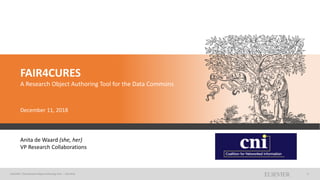 ELSEVIER | The Research Object Authoring Tool --- CNI 2018 1
FAIR4CURES
A Research Object Authoring Tool for the Data Commons
December 11, 2018
Anita de Waard (she, her)
VP Research Collaborations
 