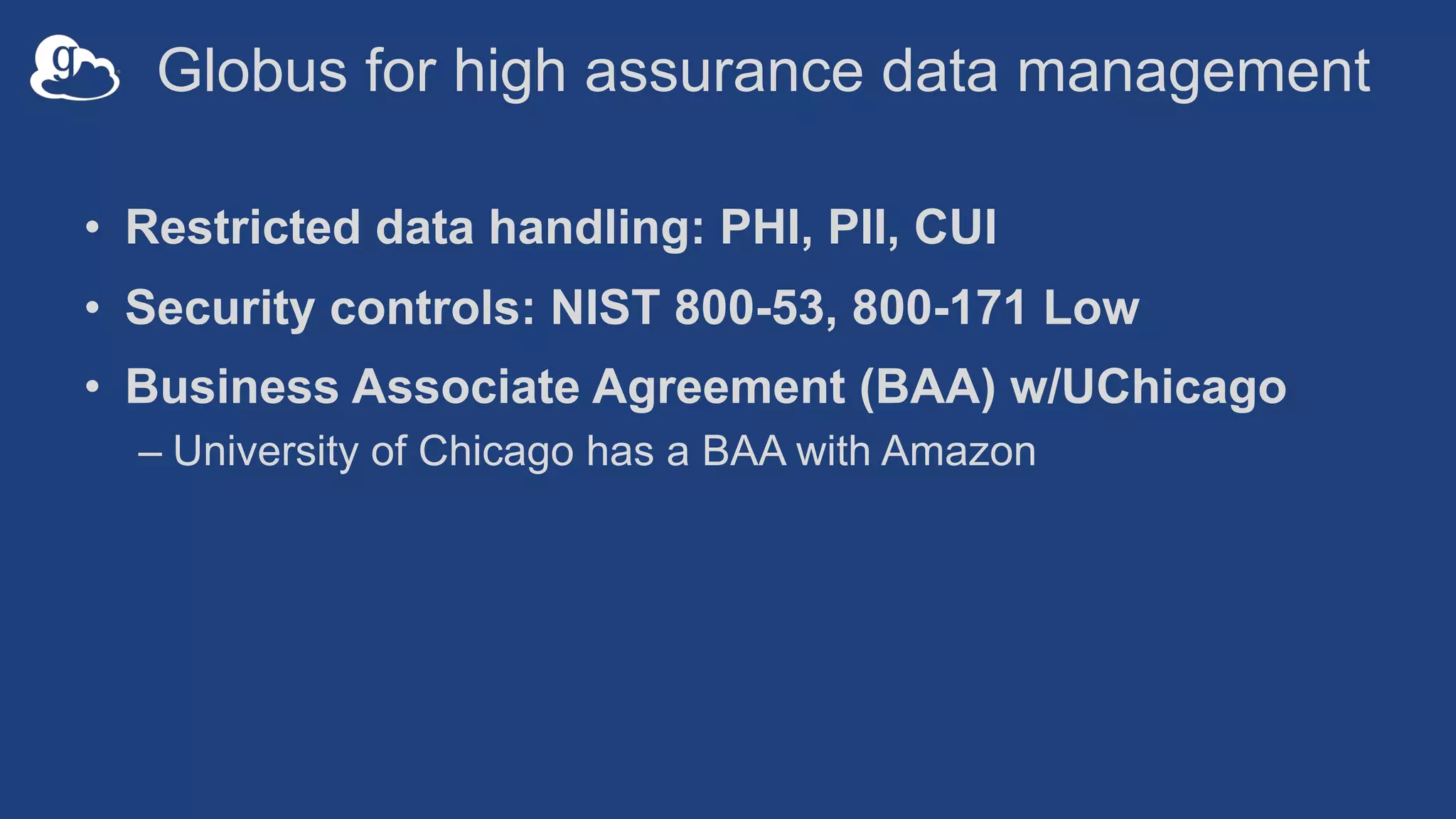 Globus for high assurance data management
• Restricted data handling: PHI, PII, CUI
• Security controls: NIST 800-53, 800-171 Low
• Business Associate Agreement (BAA) w/UChicago
– University of Chicago has a BAA with Amazon
 