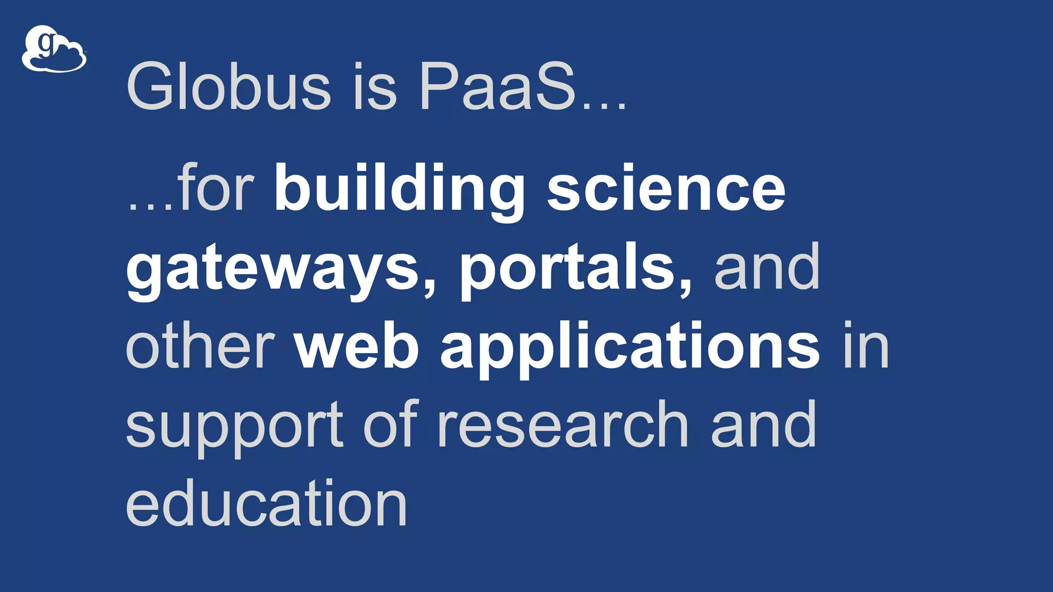 Globus is PaaS…
…for building science
gateways, portals, and
other web applications in
support of research and
education
 