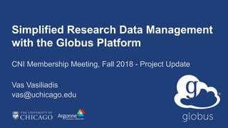 Simplified Research Data Management
with the Globus Platform
CNI Membership Meeting, Fall 2018 - Project Update
Vas Vasiliadis
vas@uchicago.edu
 