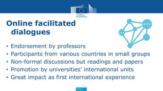 Education
and Training
Online facilitated
dialogues
• Endorsement by professors
• Participants from various countries in small groups
• Non-formal discussions but readings and papers
• Promotion by universities’ international units
• Great impact as first international experience
 