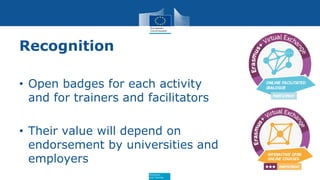 Education
and Training
Recognition
• Open badges for each activity
and for trainers and facilitators
• Their value will depend on
endorsement by universities and
employers
 