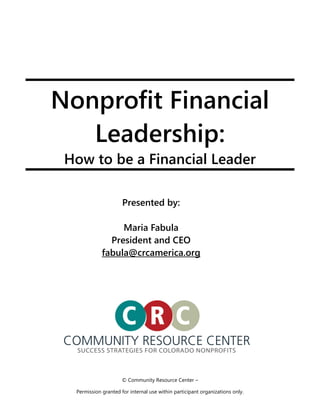 © Community Resource Center –
Permission granted for internal use within participant organizations only.
Nonprofit Financial
Leadership:
How to be a Financial Leader
Presented by:
Maria Fabula
President and CEO
fabula@crcamerica.org
 