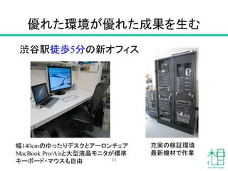 優れた環境が優れた成果を生む
渋谷駅徒歩5分の新オフィス
幅140cmのゆったりデスクとアーロンチェア
MacBook Pro/Airと大型液晶モニタが標準
キーボード・マウスも自由
充実の検証環境
最新機材で作業
11
 