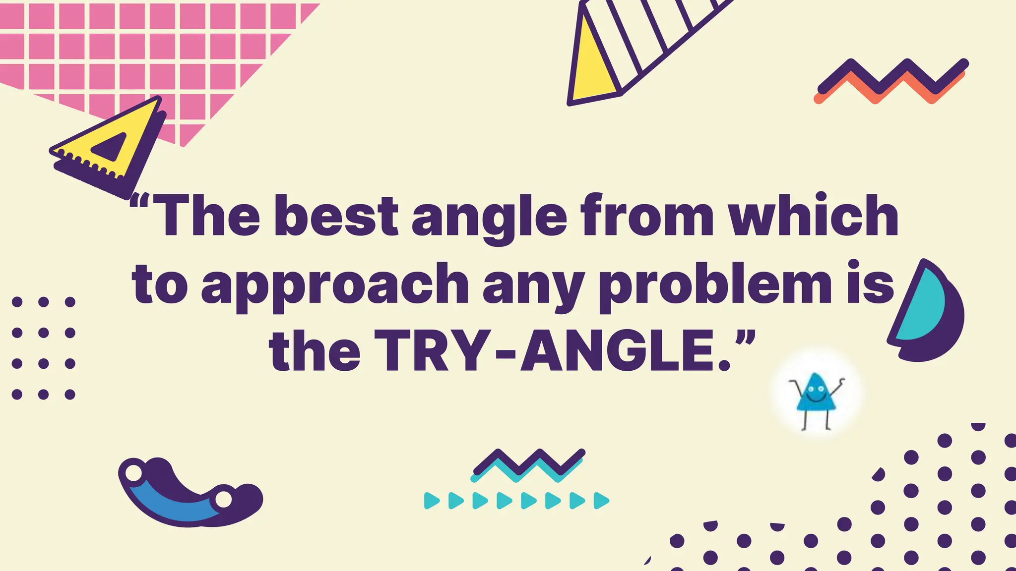 “The best angle from which
to approach any problem is
the TRY-ANGLE.”
 