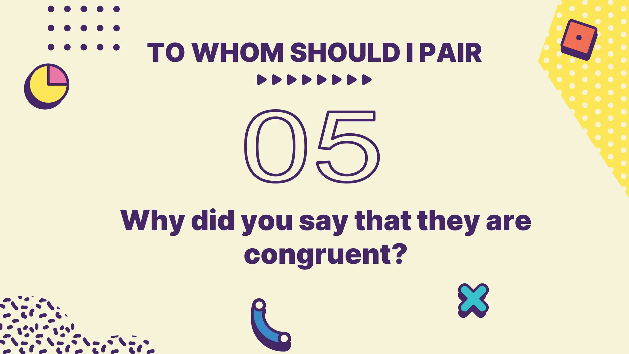 Why did you say that they are
congruent?
TO WHOM SHOULD I PAIR
 