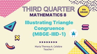 MATHEMATICS 8
Maria Theresa A. Celebre
Teacher I
Illustrating Triangle
Congruence
(M8GE-IIID-1)
8th
GRADE
 