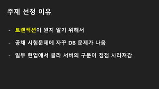 주제 선정 이유
- 트랜잭션이 뭔지 알기 위해서
- 공채 시험문제에 자꾸 DB 문제가 나옴
- 일부 현업에서 클라 서버의 구분이 점점 사라져감
 