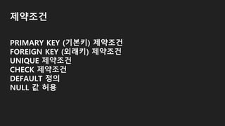 제약조건
PRIMARY KEY (기본키) 제약조건
FOREIGN KEY (외래키) 제약조건
UNIQUE 제약조건
CHECK 제약조건
DEFAULT 정의
NULL 값 허용
 