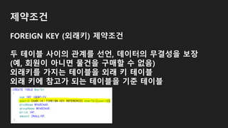 제약조건
FOREIGN KEY (외래키) 제약조건
두 테이블 사이의 관계를 선언, 데이터의 무결성을 보장
(예, 회원이 아니면 물건을 구매할 수 없음)
외래키를 가지는 테이블을 외래 키 테이블
외래 키에 참고가 되는 테이블을 기준 테이블
 