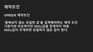 제약조건
UNIQUE 제약조건
‘중복되지 않는 유일한 값’을 입력해야하는 제약 조건
기본키와 비슷하지만 NULL값을 한개까지 허용
NULL값이 두개라면 유일하지 않은 값이 된다.
 