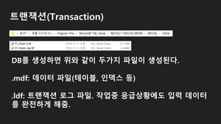 트랜잭션(Transaction)
DB를 생성하면 위와 같이 두가지 파일이 생성된다.
.mdf: 데이터 파일(테이블, 인덱스 등)
.ldf: 트랜잭션 로그 파일. 작업중 응급상황에도 입력 데이터
를 완전하게 해줌.
 