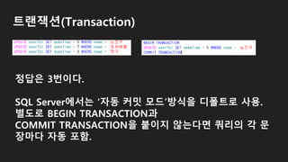 트랜잭션(Transaction)
정답은 3번이다.
SQL Server에서는 ‘자동 커밋 모드’방식을 디폴트로 사용.
별도로 BEGIN TRANSACTION과
COMMIT TRANSACTION을 붙이지 않는다면 쿼리의 각 문
장마다 자동 포함.
 