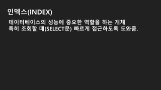인덱스(INDEX)
데이터베이스의 성능에 중요한 역할을 하는 개체
특히 조회할 때(SELECT문) 빠르게 접근하도록 도와줌.
 