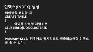 인덱스(INDEX) 생성
테이블을 생성할 때
CREATE TABLE
(
열이름 자료형 제약조건
CLUSTERED|NONCLUSTERED
)
PRIMARY KEY의 경우에도 명시적으로 비클러스터형 인덱스
를 줄 수 있다.
 