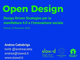 Andrea Cattabriga
twitt @andreacatta
andrea@slowd.it
www.slowd.it
Open Design
Design Driven Strategies per la
manifattura 4.0 e l’innovazione sociale
Firenze 15 Dicembre 2018
 