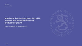 Suomen Pankki
Now is the time to strengthen the public
finances and the foundations for
productivity growth
Press conference 18 December 2018
Olli Rehn
18.12.2018 1
 