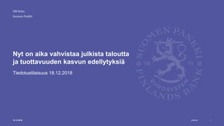 Julkinen
Suomen Pankki
Nyt on aika vahvistaa julkista taloutta
ja tuottavuuden kasvun edellytyksiä
Tiedotustilaisuus 18.12.2018
Olli Rehn
18.12.2018 1
 