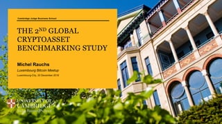 Cambridge Judge Business School
THE 2ND GLOBAL
CRYPTOASSET
BENCHMARKING STUDY
Michel Rauchs
Luxembourg Bitcoin Meetup
Luxembourg-City, 20 December 2018
 