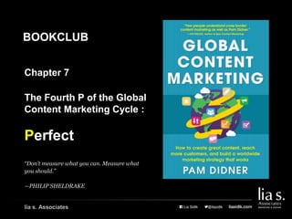 Chapter 7
The Fourth P of the Global
Content Marketing Cycle :
Perfect
“Don’t measure what you can. Measure what
you should.”
—PHILIP SHELDRAKE
lia s. Associates
BOOKCLUB
 
